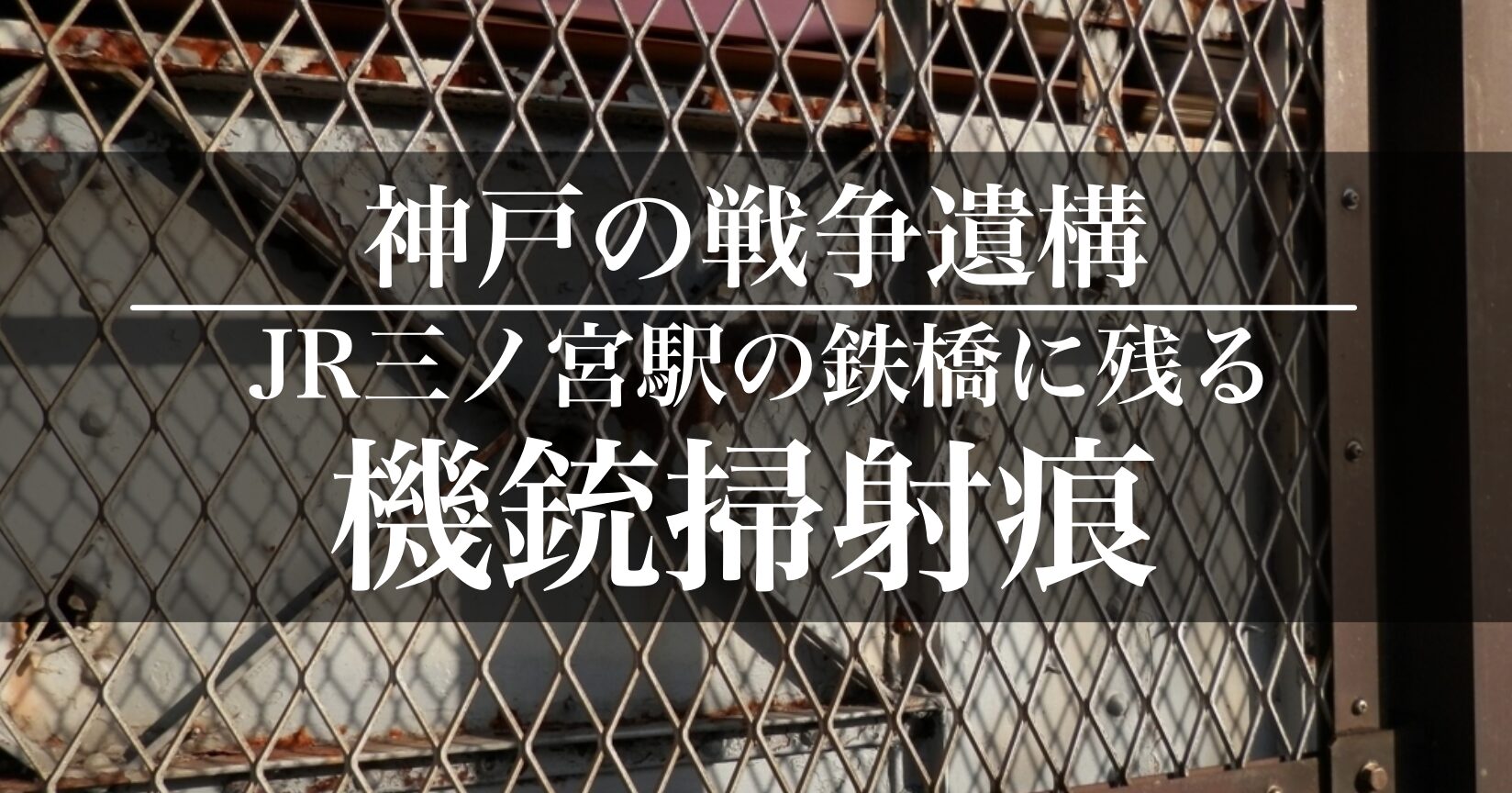 戦争三ノ宮駅の鉄橋に残る機銃掃射。火垂るの墓